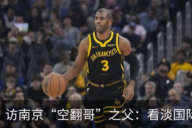 访南京“空翻哥”之父：看淡国际赛场走红流量 助力回归理性成长